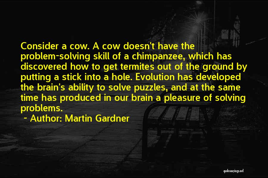 Martin Gardner Quotes: Consider A Cow. A Cow Doesn't Have The Problem-solving Skill Of A Chimpanzee, Which Has Discovered How To Get Termites