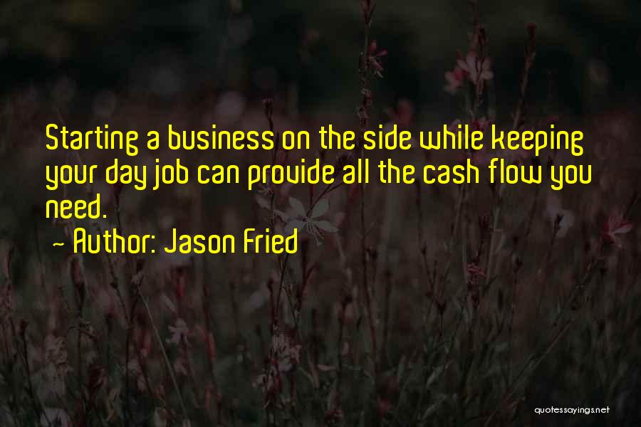 Jason Fried Quotes: Starting A Business On The Side While Keeping Your Day Job Can Provide All The Cash Flow You Need.