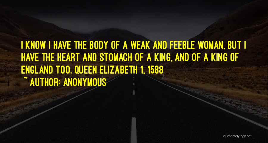 Anonymous Quotes: I Know I Have The Body Of A Weak And Feeble Woman, But I Have The Heart And Stomach Of