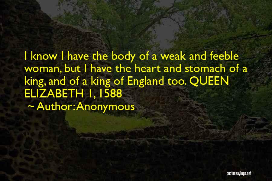 Anonymous Quotes: I Know I Have The Body Of A Weak And Feeble Woman, But I Have The Heart And Stomach Of