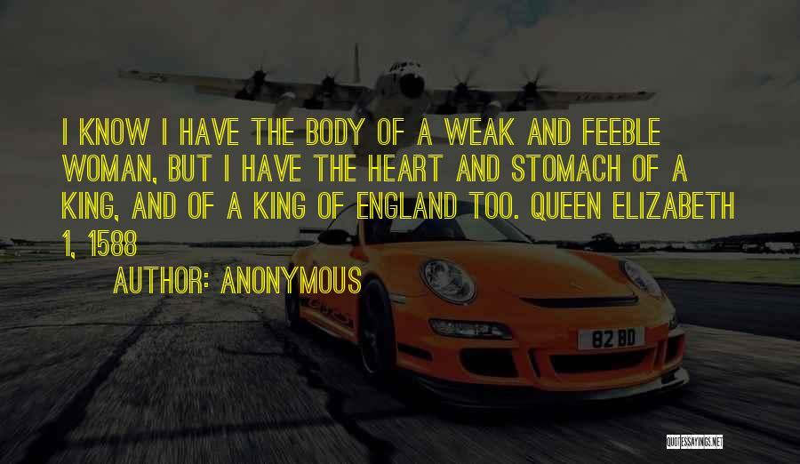 Anonymous Quotes: I Know I Have The Body Of A Weak And Feeble Woman, But I Have The Heart And Stomach Of