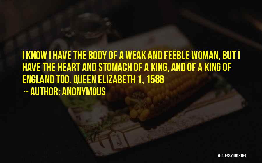Anonymous Quotes: I Know I Have The Body Of A Weak And Feeble Woman, But I Have The Heart And Stomach Of