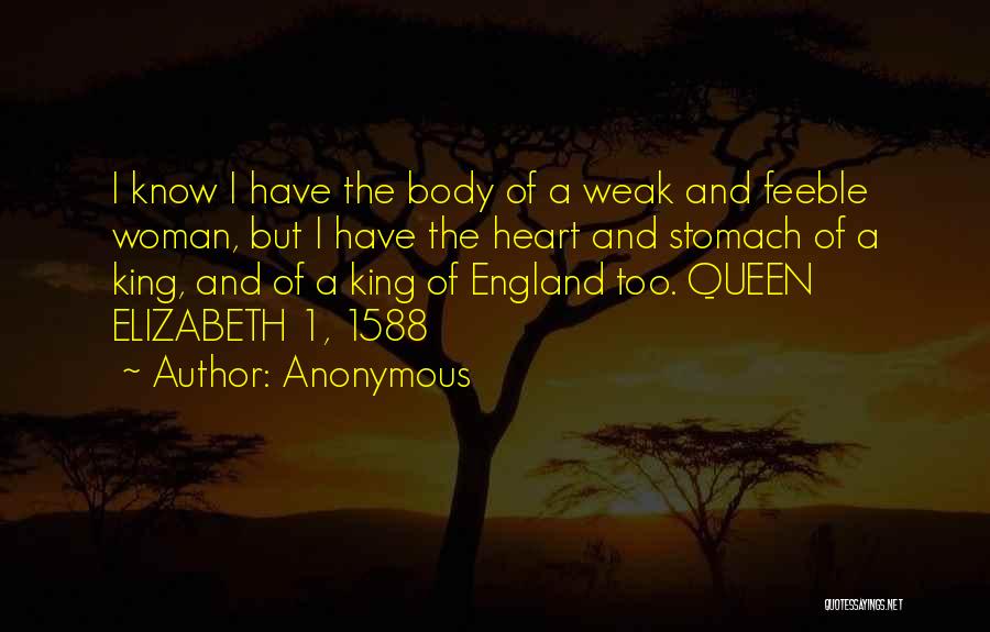 Anonymous Quotes: I Know I Have The Body Of A Weak And Feeble Woman, But I Have The Heart And Stomach Of