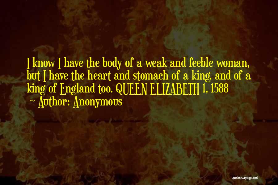 Anonymous Quotes: I Know I Have The Body Of A Weak And Feeble Woman, But I Have The Heart And Stomach Of