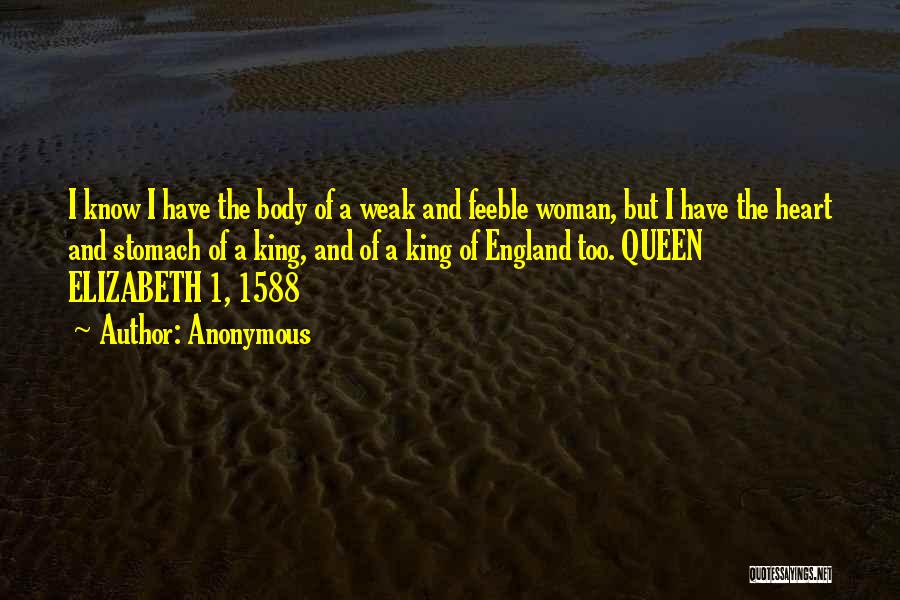 Anonymous Quotes: I Know I Have The Body Of A Weak And Feeble Woman, But I Have The Heart And Stomach Of
