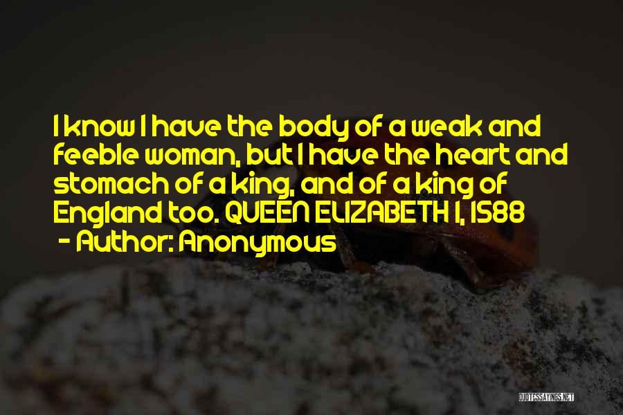 Anonymous Quotes: I Know I Have The Body Of A Weak And Feeble Woman, But I Have The Heart And Stomach Of