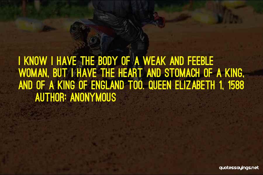 Anonymous Quotes: I Know I Have The Body Of A Weak And Feeble Woman, But I Have The Heart And Stomach Of