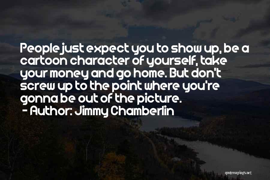 Jimmy Chamberlin Quotes: People Just Expect You To Show Up, Be A Cartoon Character Of Yourself, Take Your Money And Go Home. But