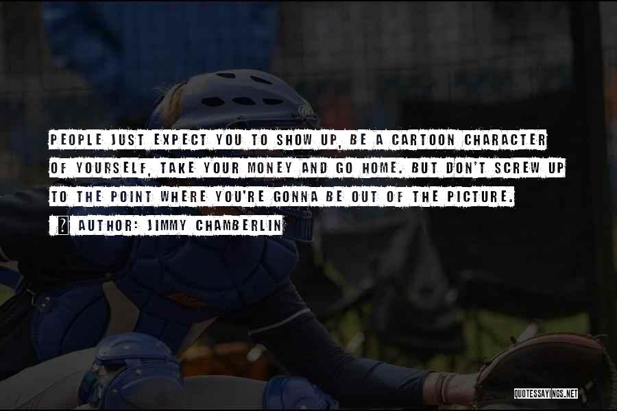 Jimmy Chamberlin Quotes: People Just Expect You To Show Up, Be A Cartoon Character Of Yourself, Take Your Money And Go Home. But