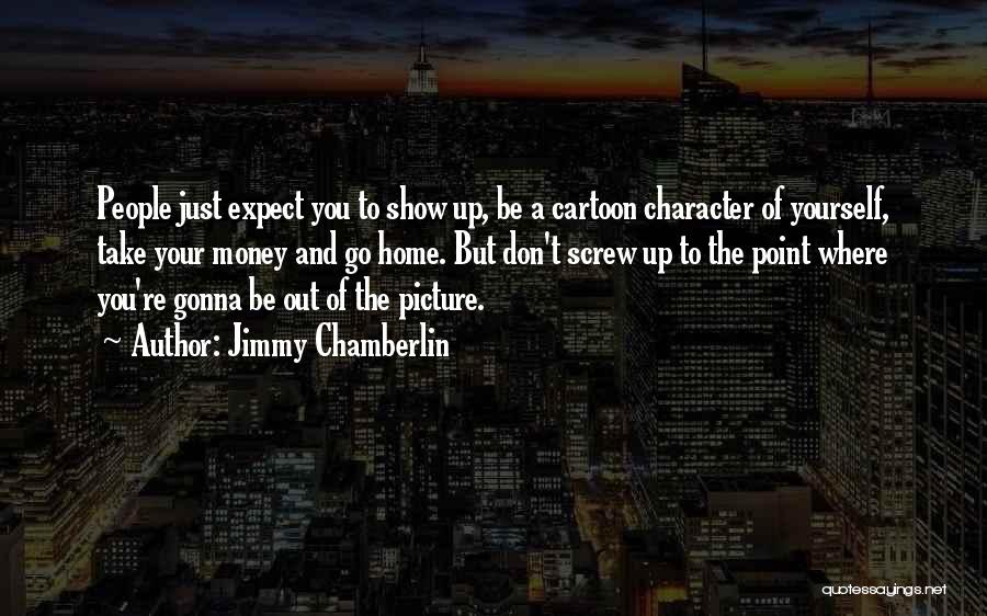 Jimmy Chamberlin Quotes: People Just Expect You To Show Up, Be A Cartoon Character Of Yourself, Take Your Money And Go Home. But