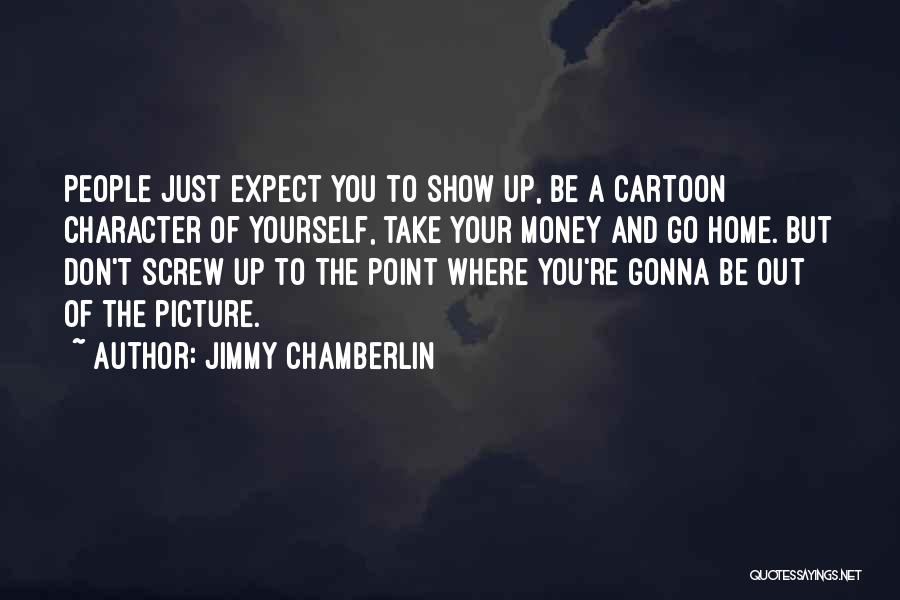 Jimmy Chamberlin Quotes: People Just Expect You To Show Up, Be A Cartoon Character Of Yourself, Take Your Money And Go Home. But