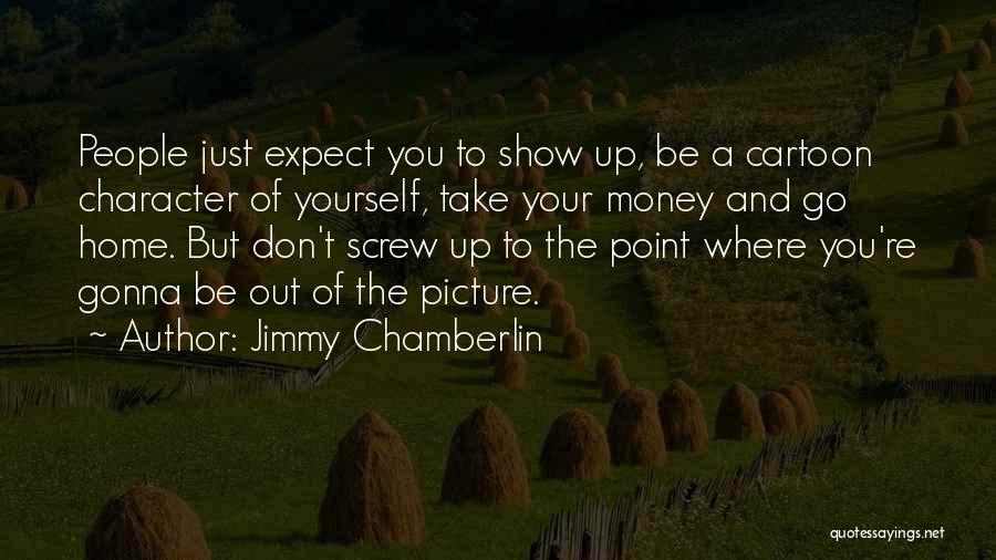 Jimmy Chamberlin Quotes: People Just Expect You To Show Up, Be A Cartoon Character Of Yourself, Take Your Money And Go Home. But