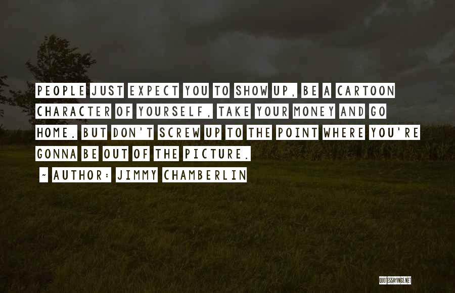 Jimmy Chamberlin Quotes: People Just Expect You To Show Up, Be A Cartoon Character Of Yourself, Take Your Money And Go Home. But