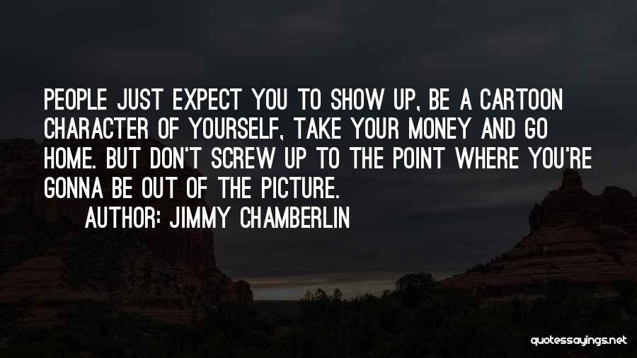 Jimmy Chamberlin Quotes: People Just Expect You To Show Up, Be A Cartoon Character Of Yourself, Take Your Money And Go Home. But