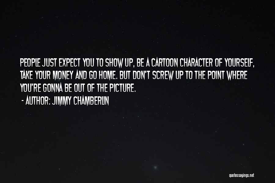 Jimmy Chamberlin Quotes: People Just Expect You To Show Up, Be A Cartoon Character Of Yourself, Take Your Money And Go Home. But