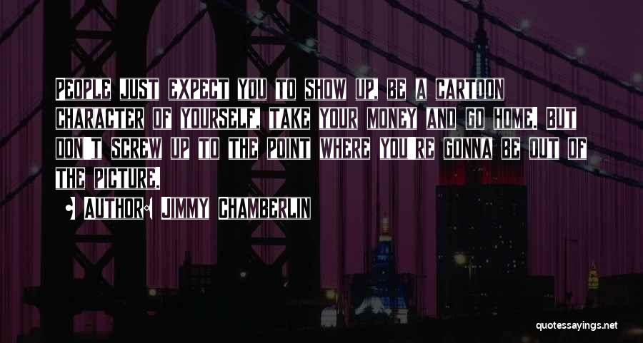 Jimmy Chamberlin Quotes: People Just Expect You To Show Up, Be A Cartoon Character Of Yourself, Take Your Money And Go Home. But