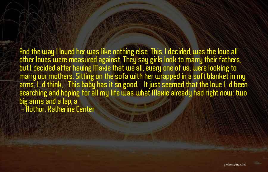 Katherine Center Quotes: And The Way I Loved Her Was Like Nothing Else. This, I Decided, Was The Love All Other Loves Were