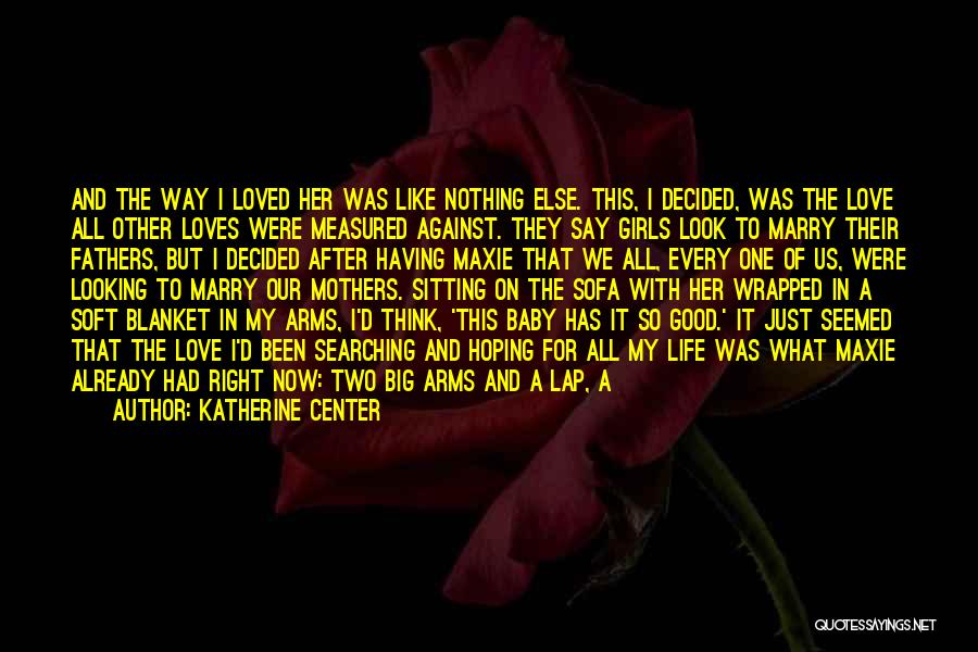 Katherine Center Quotes: And The Way I Loved Her Was Like Nothing Else. This, I Decided, Was The Love All Other Loves Were