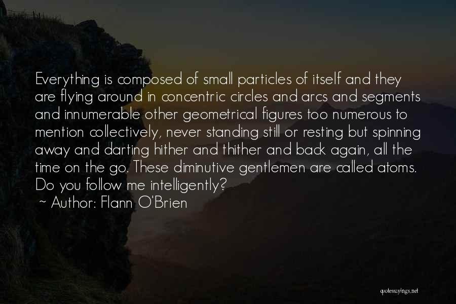 Flann O'Brien Quotes: Everything Is Composed Of Small Particles Of Itself And They Are Flying Around In Concentric Circles And Arcs And Segments