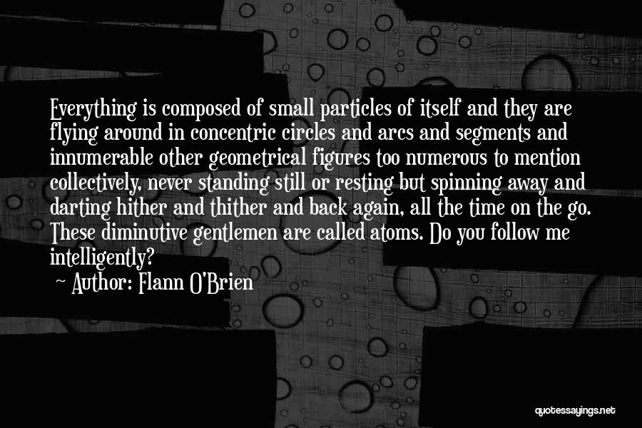 Flann O'Brien Quotes: Everything Is Composed Of Small Particles Of Itself And They Are Flying Around In Concentric Circles And Arcs And Segments