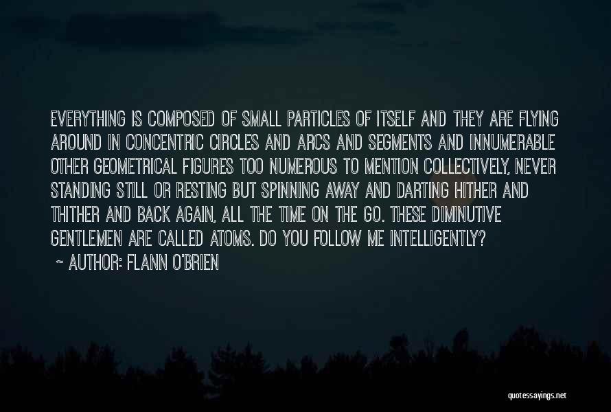 Flann O'Brien Quotes: Everything Is Composed Of Small Particles Of Itself And They Are Flying Around In Concentric Circles And Arcs And Segments