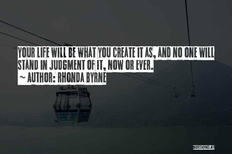 Rhonda Byrne Quotes: Your Life Will Be What You Create It As, And No One Will Stand In Judgment Of It, Now Or