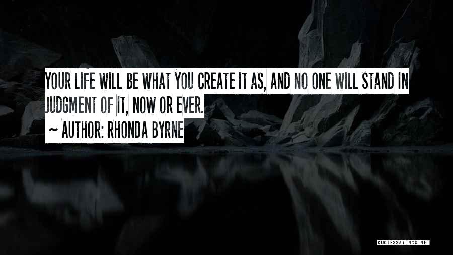 Rhonda Byrne Quotes: Your Life Will Be What You Create It As, And No One Will Stand In Judgment Of It, Now Or