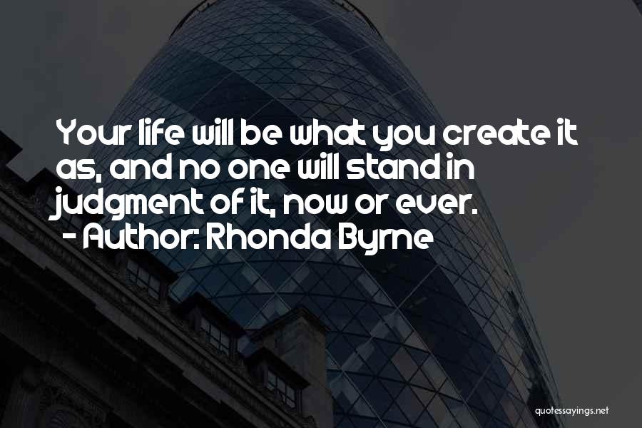 Rhonda Byrne Quotes: Your Life Will Be What You Create It As, And No One Will Stand In Judgment Of It, Now Or