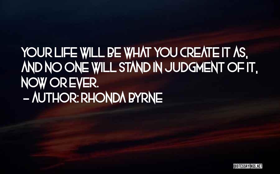 Rhonda Byrne Quotes: Your Life Will Be What You Create It As, And No One Will Stand In Judgment Of It, Now Or