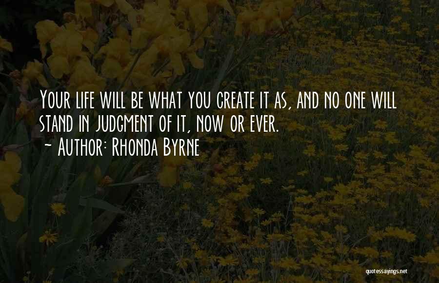 Rhonda Byrne Quotes: Your Life Will Be What You Create It As, And No One Will Stand In Judgment Of It, Now Or