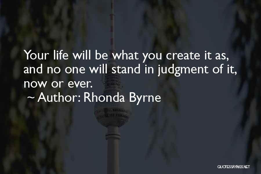 Rhonda Byrne Quotes: Your Life Will Be What You Create It As, And No One Will Stand In Judgment Of It, Now Or