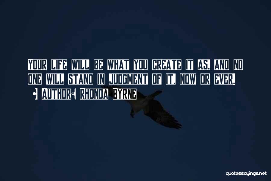 Rhonda Byrne Quotes: Your Life Will Be What You Create It As, And No One Will Stand In Judgment Of It, Now Or
