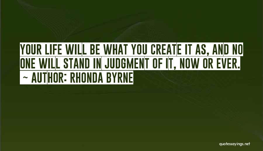 Rhonda Byrne Quotes: Your Life Will Be What You Create It As, And No One Will Stand In Judgment Of It, Now Or