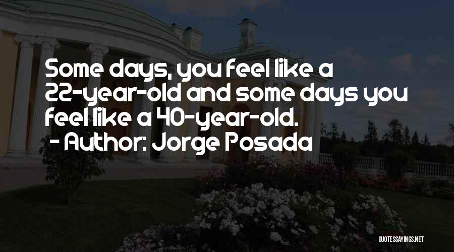 Jorge Posada Quotes: Some Days, You Feel Like A 22-year-old And Some Days You Feel Like A 40-year-old.