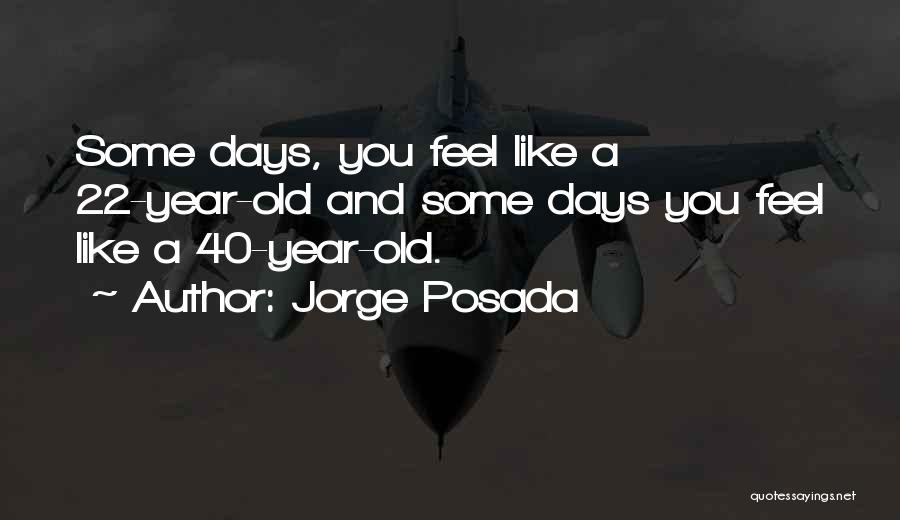 Jorge Posada Quotes: Some Days, You Feel Like A 22-year-old And Some Days You Feel Like A 40-year-old.
