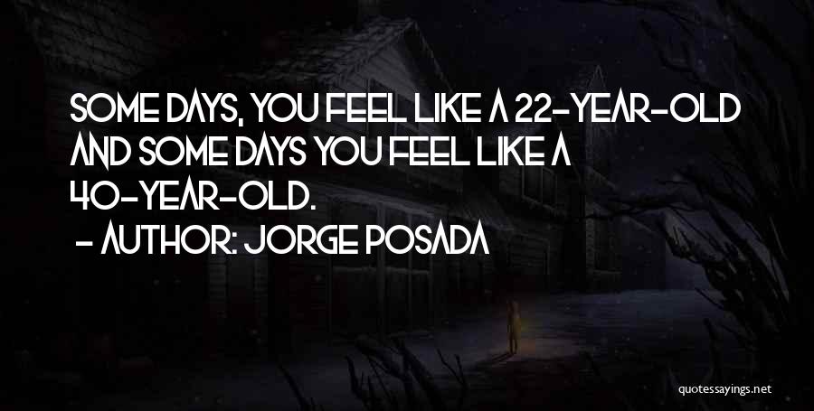 Jorge Posada Quotes: Some Days, You Feel Like A 22-year-old And Some Days You Feel Like A 40-year-old.