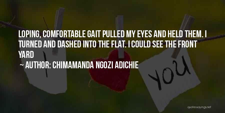 Chimamanda Ngozi Adichie Quotes: Loping, Comfortable Gait Pulled My Eyes And Held Them. I Turned And Dashed Into The Flat. I Could See The