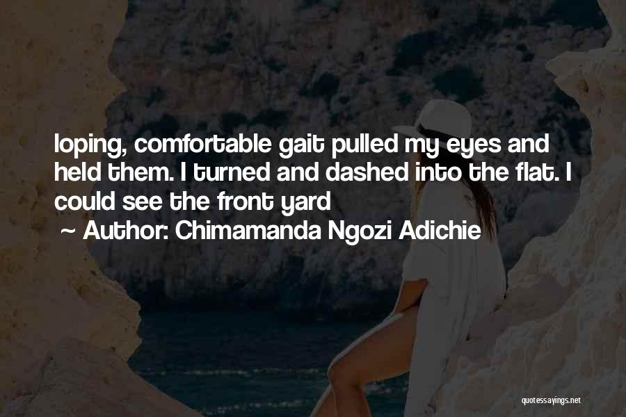 Chimamanda Ngozi Adichie Quotes: Loping, Comfortable Gait Pulled My Eyes And Held Them. I Turned And Dashed Into The Flat. I Could See The