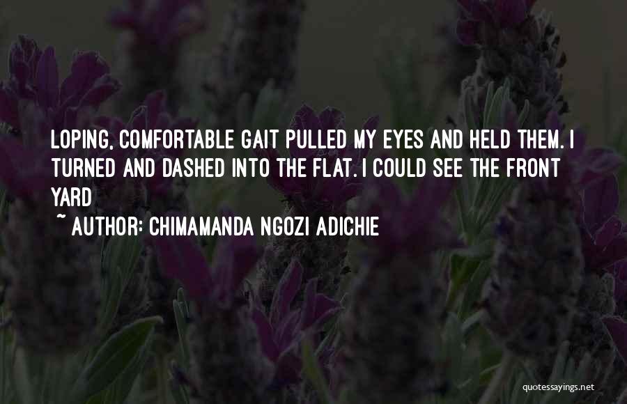 Chimamanda Ngozi Adichie Quotes: Loping, Comfortable Gait Pulled My Eyes And Held Them. I Turned And Dashed Into The Flat. I Could See The