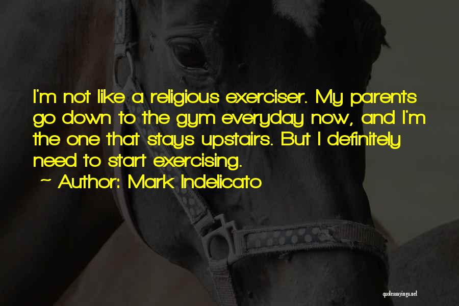 Mark Indelicato Quotes: I'm Not Like A Religious Exerciser. My Parents Go Down To The Gym Everyday Now, And I'm The One That