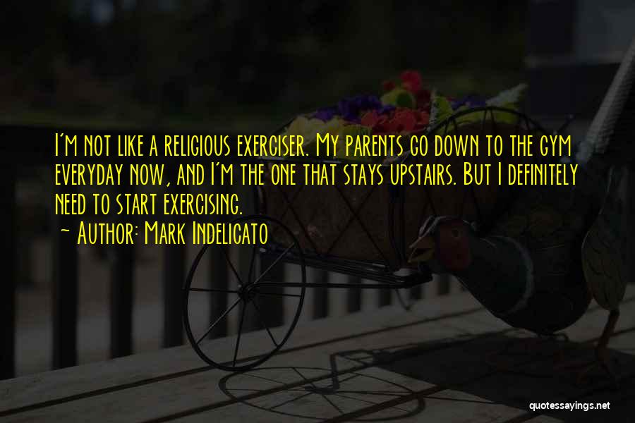 Mark Indelicato Quotes: I'm Not Like A Religious Exerciser. My Parents Go Down To The Gym Everyday Now, And I'm The One That
