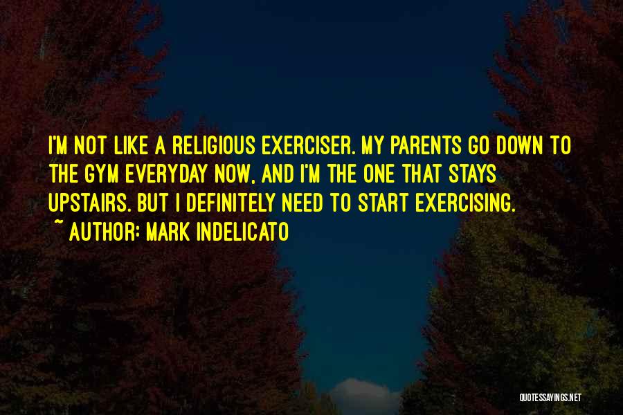 Mark Indelicato Quotes: I'm Not Like A Religious Exerciser. My Parents Go Down To The Gym Everyday Now, And I'm The One That