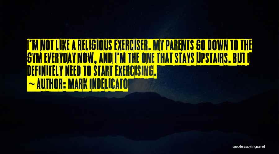 Mark Indelicato Quotes: I'm Not Like A Religious Exerciser. My Parents Go Down To The Gym Everyday Now, And I'm The One That