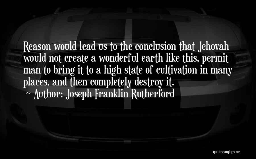 Joseph Franklin Rutherford Quotes: Reason Would Lead Us To The Conclusion That Jehovah Would Not Create A Wonderful Earth Like This, Permit Man To