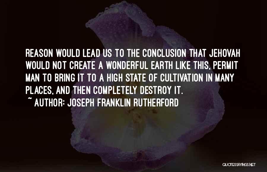 Joseph Franklin Rutherford Quotes: Reason Would Lead Us To The Conclusion That Jehovah Would Not Create A Wonderful Earth Like This, Permit Man To