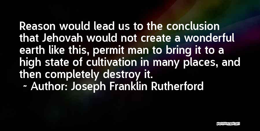 Joseph Franklin Rutherford Quotes: Reason Would Lead Us To The Conclusion That Jehovah Would Not Create A Wonderful Earth Like This, Permit Man To