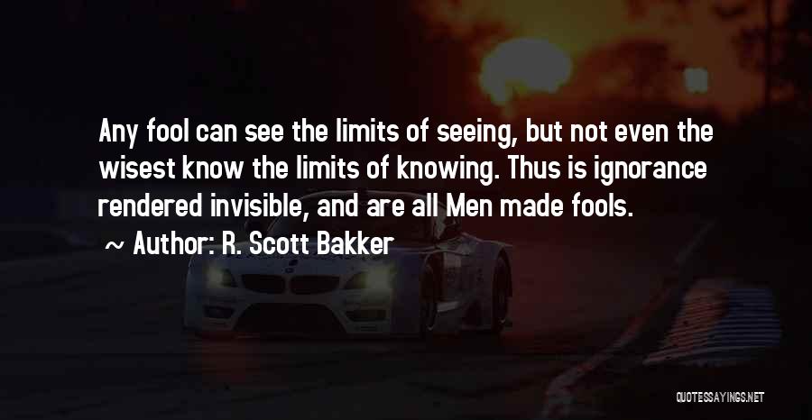 R. Scott Bakker Quotes: Any Fool Can See The Limits Of Seeing, But Not Even The Wisest Know The Limits Of Knowing. Thus Is