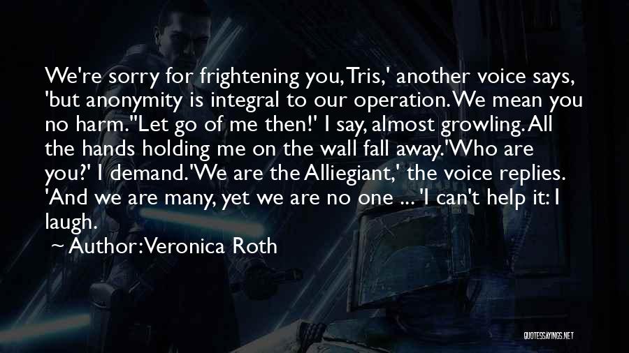 Veronica Roth Quotes: We're Sorry For Frightening You, Tris,' Another Voice Says, 'but Anonymity Is Integral To Our Operation. We Mean You No