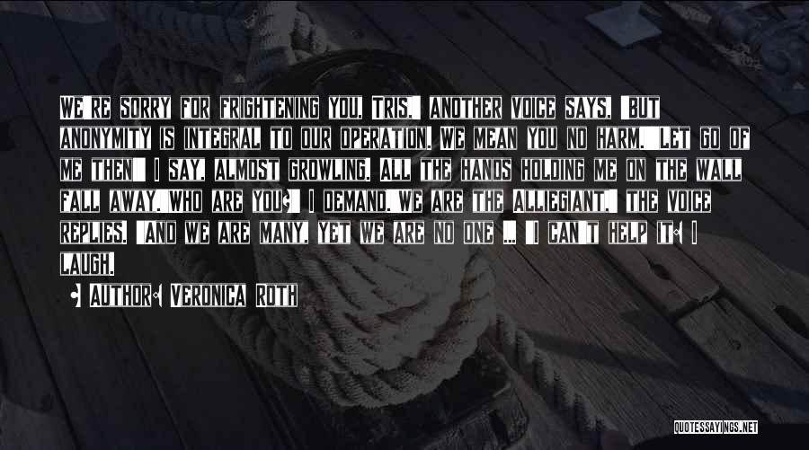 Veronica Roth Quotes: We're Sorry For Frightening You, Tris,' Another Voice Says, 'but Anonymity Is Integral To Our Operation. We Mean You No