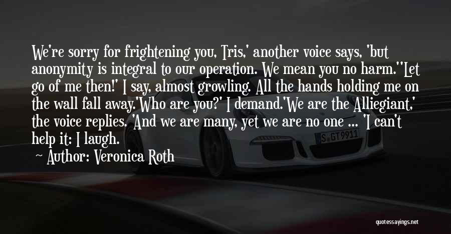 Veronica Roth Quotes: We're Sorry For Frightening You, Tris,' Another Voice Says, 'but Anonymity Is Integral To Our Operation. We Mean You No